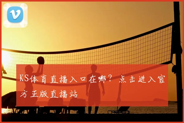 KS体育直播入口在哪?点击进入官方正版直播站