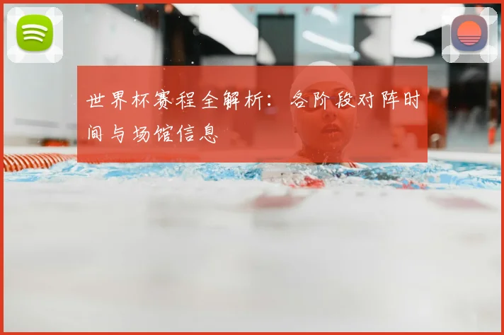 世界杯赛程全解析：各阶段对阵时间与场馆信息