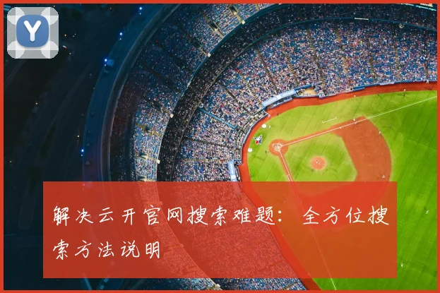 解决云开官网搜索难题：全方位搜索方法说明