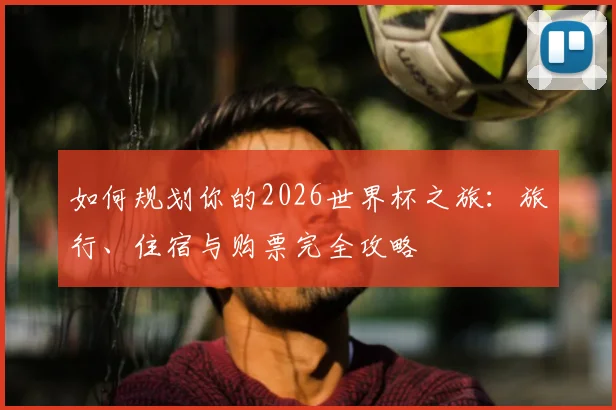 如何规划你的2026世界杯之旅:旅行、住宿与购票完全攻略