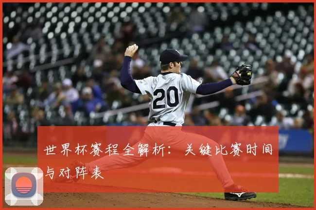 世界杯赛程全解析：关键比赛时间与对阵表