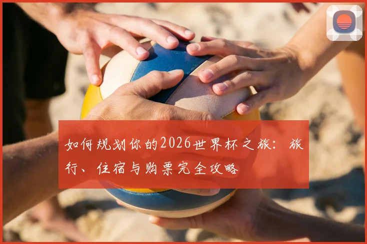 如何规划你的2026世界杯之旅：旅行、住宿与购票完全攻略