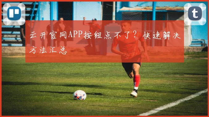 云开官网APP按钮点不了?快速解决方法汇总