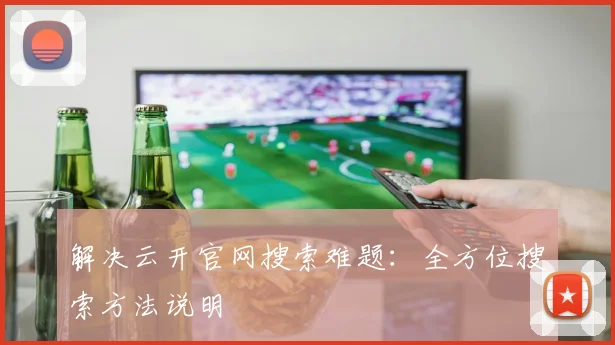 解决云开官网搜索难题:全方位搜索方法说明