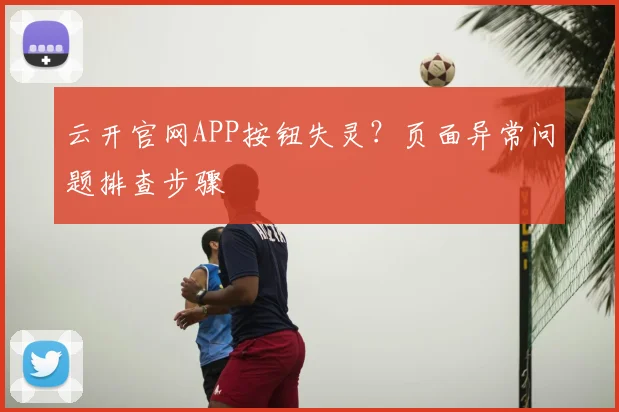 云开官网APP按钮失灵?页面异常问题排查步骤
