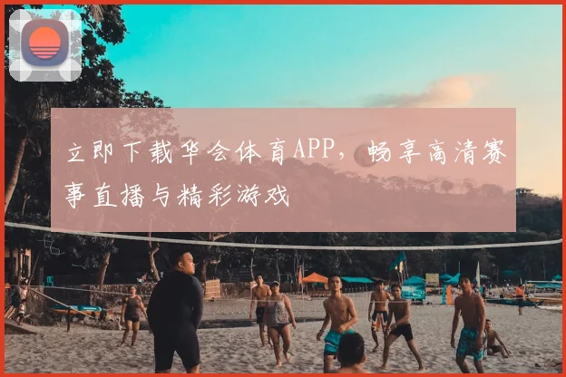 立即下载华会体育APP，畅享高清赛事直播与精彩游戏