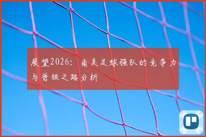 展望2026：南美足球强队的竞争力与晋级之路分析