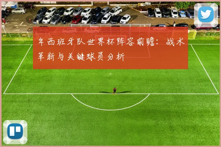年西班牙队世界杯阵容前瞻:战术革新与关键球员分析