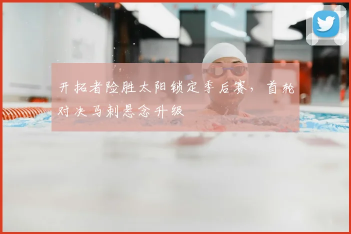 开拓者险胜太阳锁定季后赛,首轮对决马刺悬念升级