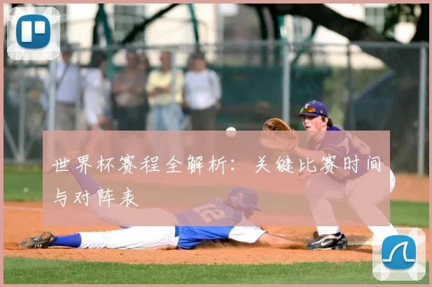 世界杯赛程全解析：关键比赛时间与对阵表
