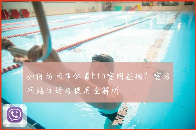 如何访问华体育hth官网在线?官方网站注册与使用全解析