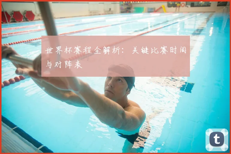 世界杯赛程全解析:关键比赛时间与对阵表