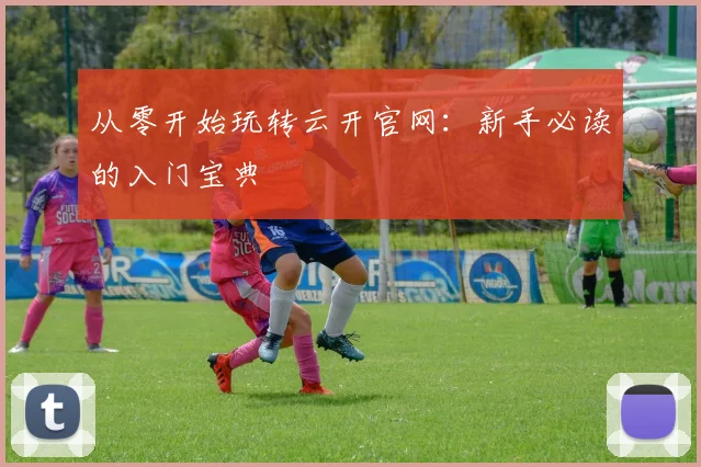 从零开始玩转云开官网：新手必读的入门宝典