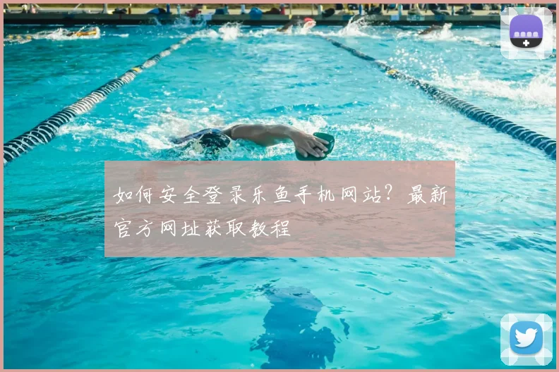 如何安全登录乐鱼手机网站?最新官方网址获取教程