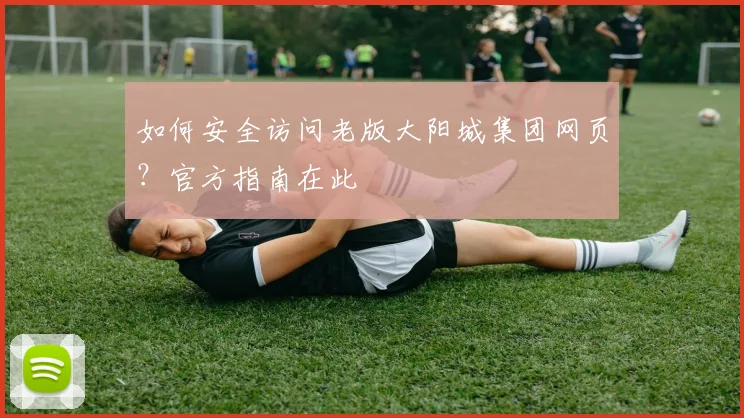 如何安全访问老版大阳城集团网页？官方指南在此