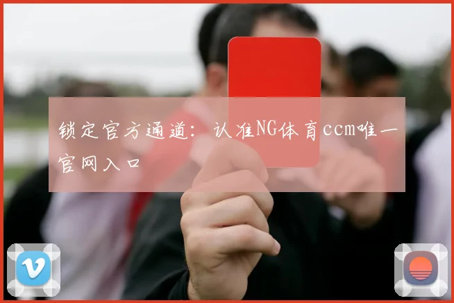 锁定官方通道：认准NG体育ccm唯一官网入口