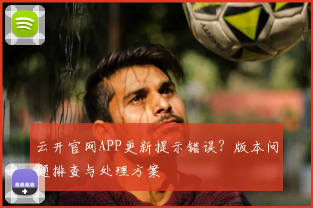 云开官网APP更新提示错误？版本问题排查与处理方案