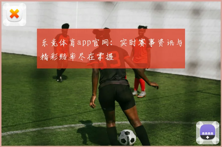 乐竟体育app官网:实时赛事资讯与精彩赔率尽在掌握