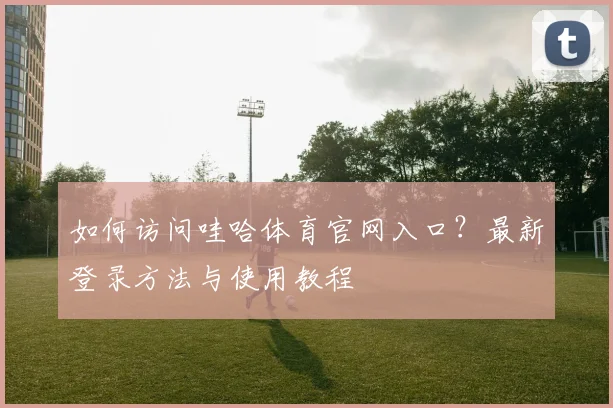 如何访问哇哈体育官网入口？最新登录方法与使用教程