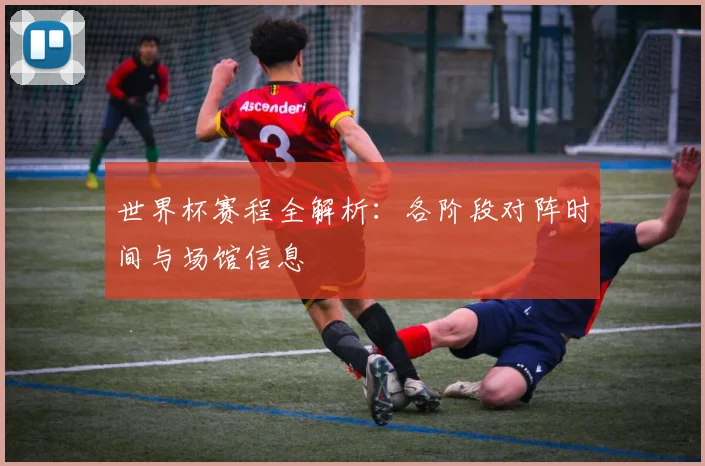 世界杯赛程全解析:各阶段对阵时间与场馆信息