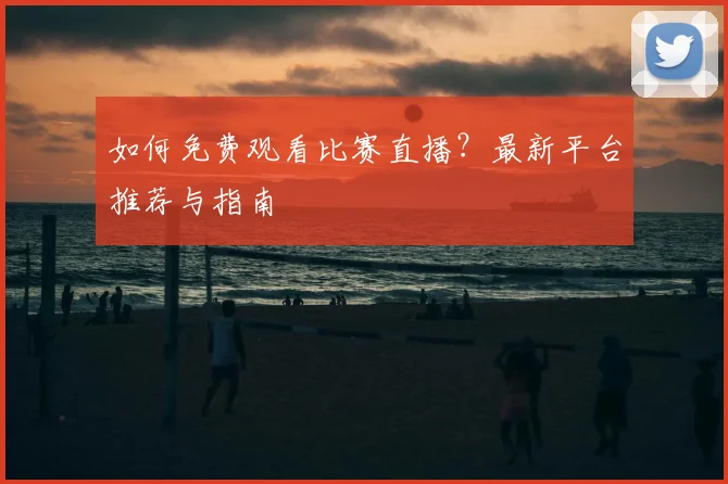 如何免费观看比赛直播？最新平台推荐与指南