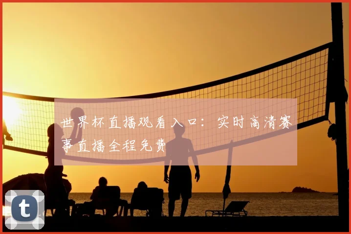 世界杯直播观看入口：实时高清赛事直播全程免费