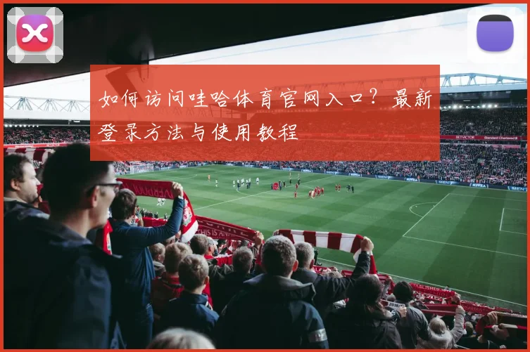 如何访问哇哈体育官网入口?最新登录方法与使用教程