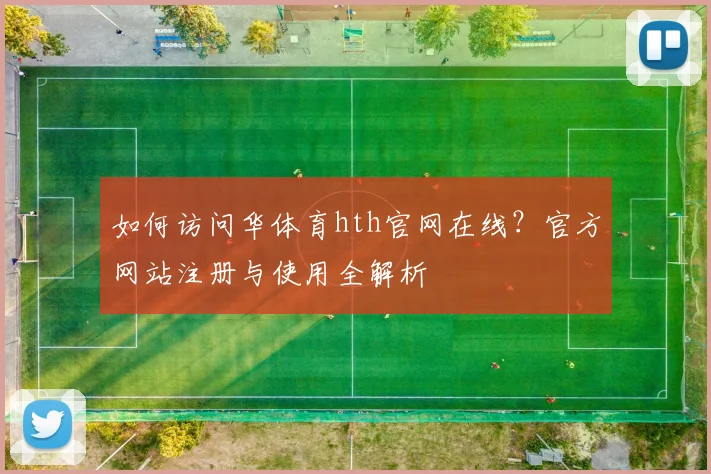 如何访问华体育hth官网在线？官方网站注册与使用全解析