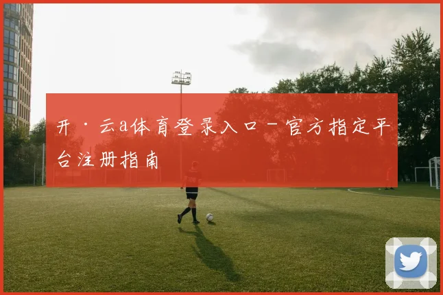 开·云a体育登录入口 - 官方指定平台注册指南